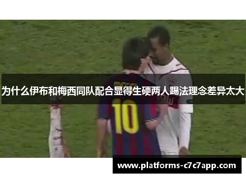 为什么伊布和梅西同队配合显得生硬两人踢法理念差异太大