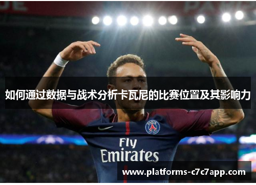 如何通过数据与战术分析卡瓦尼的比赛位置及其影响力