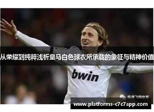 从荣耀到纯粹浅析皇马白色球衣所承载的象征与精神价值