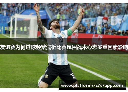 友谊赛为何进球频繁浅析比赛氛围战术心态多重因素影响