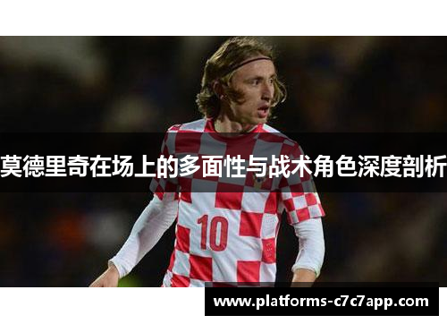 莫德里奇在场上的多面性与战术角色深度剖析