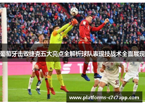 葡萄牙击败捷克五大亮点全解析球队表现技战术全面展现