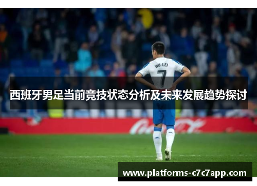 西班牙男足当前竞技状态分析及未来发展趋势探讨