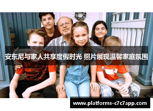 安东尼与家人共享度假时光 照片展现温馨家庭氛围
