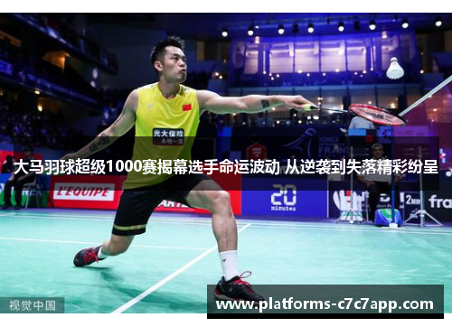 大马羽球超级1000赛揭幕选手命运波动 从逆袭到失落精彩纷呈