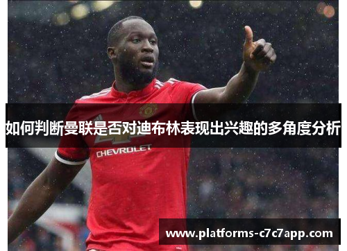 如何判断曼联是否对迪布林表现出兴趣的多角度分析