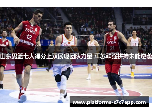 山东男篮七人得分上双展现团队力量 江苏顽强拼搏未能逆袭