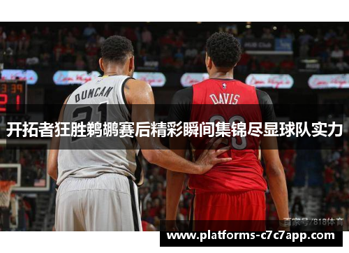 开拓者狂胜鹈鹕赛后精彩瞬间集锦尽显球队实力