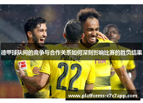 德甲球队间的竞争与合作关系如何深刻影响比赛的胜负结果