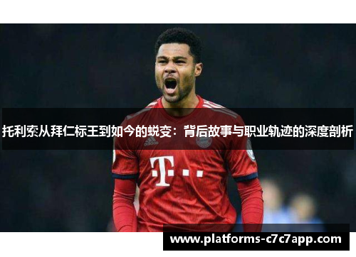 托利索从拜仁标王到如今的蜕变：背后故事与职业轨迹的深度剖析