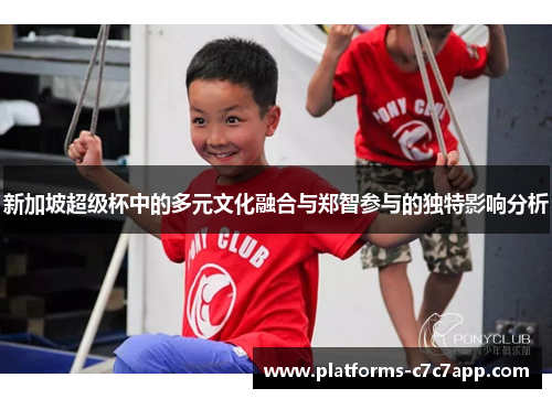 新加坡超级杯中的多元文化融合与郑智参与的独特影响分析 新加坡超级杯中的多元文化融合与郑智参与的独特影响分析