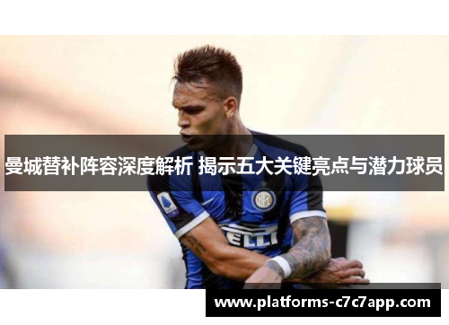 曼城替补阵容深度解析 揭示五大关键亮点与潜力球员 曼城替补阵容深度解析 揭示五大关键亮点与潜力球员