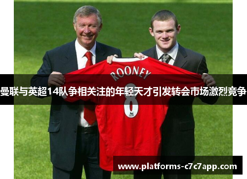 曼联与英超14队争相关注的年轻天才引发转会市场激烈竞争 曼联与英超14队争相关注的年轻天才引发转会市场激烈竞争