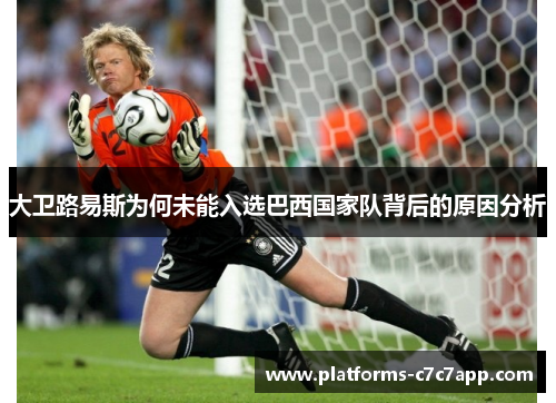 大卫路易斯为何未能入选巴西国家队背后的原因分析