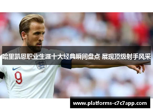 哈里凯恩职业生涯十大经典瞬间盘点 展现顶级射手风采 哈里凯恩职业生涯十大经典瞬间盘点 展现顶级射手风采