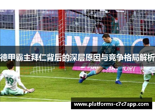 德甲霸主拜仁背后的深层原因与竞争格局解析 德甲霸主拜仁背后的深层原因与竞争格局解析