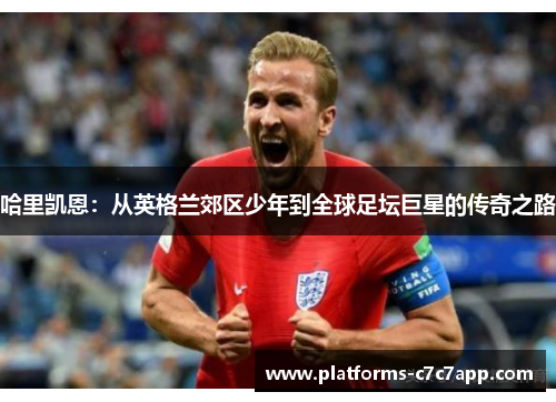 哈里凯恩：从英格兰郊区少年到全球足坛巨星的传奇之路