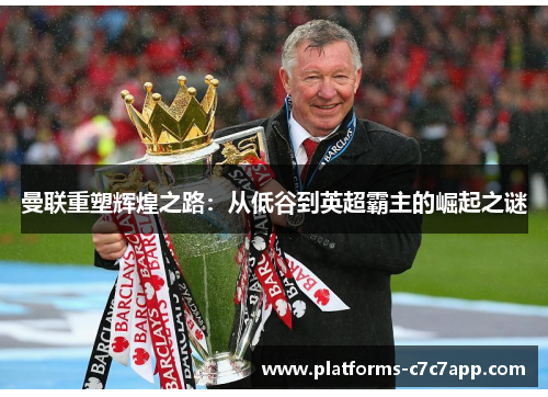 曼联重塑辉煌之路：从低谷到英超霸主的崛起之谜
