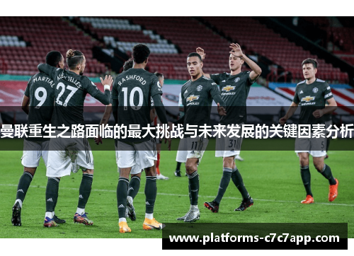 曼联重生之路面临的最大挑战与未来发展的关键因素分析 曼联重生之路面临的最大挑战与未来发展的关键因素分析