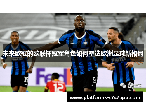 未来欧冠的欧联杯冠军角色如何塑造欧洲足球新格局 未来欧冠的欧联杯冠军角色如何塑造欧洲足球新格局