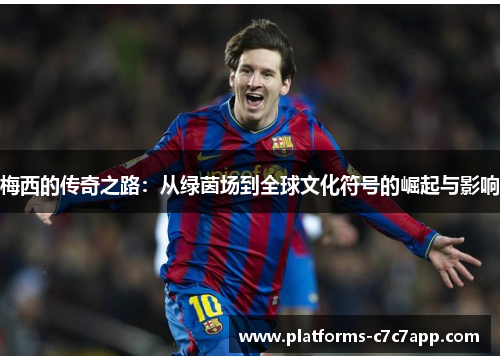 梅西的传奇之路：从绿茵场到全球文化符号的崛起与影响