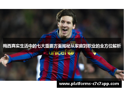 梅西真实生活中的七大重要方面揭秘从家庭到职业的全方位解析