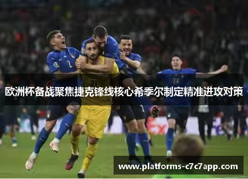 欧洲杯备战聚焦捷克锋线核心希季尔制定精准进攻对策