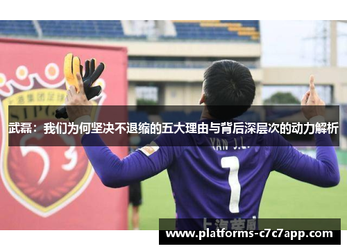 武磊:我们为何坚决不退缩的五大理由与背后深层次的动力解析 武磊:我们为何坚决不退缩的五大理由与背后深层次的动力解析