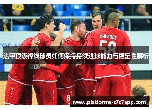 法甲顶级锋线球员如何保持持续进球能力与稳定性解析 法甲顶级锋线球员如何保持持续进球能力与稳定性解析