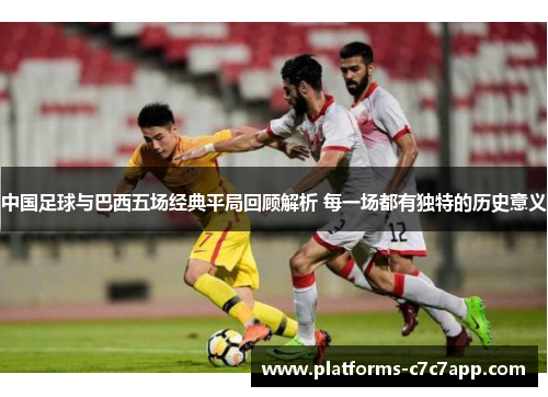 中国足球与巴西五场经典平局回顾解析 每一场都有独特的历史意义 中国足球与巴西五场经典平局回顾解析 每一场都有独特的历史意义