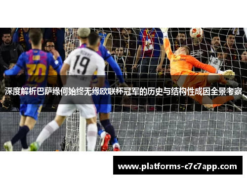 深度解析巴萨缘何始终无缘欧联杯冠军的历史与结构性成因全景考察 深度解析巴萨缘何始终无缘欧联杯冠军的历史与结构性成因全景考察