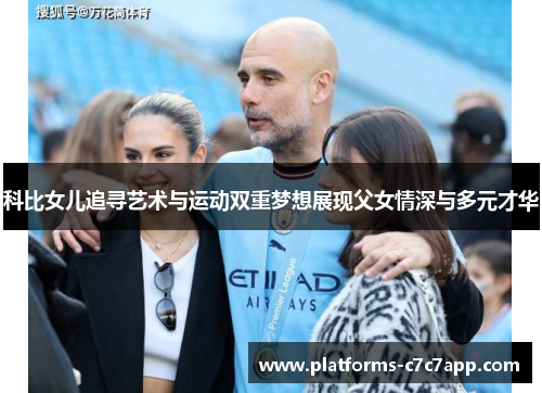 科比女儿追寻艺术与运动双重梦想展现父女情深与多元才华 科比女儿追寻艺术与运动双重梦想展现父女情深与多元才华