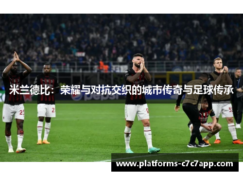 米兰德比:荣耀与对抗交织的城市传奇与足球传承 米兰德比:荣耀与对抗交织的城市传奇与足球传承
