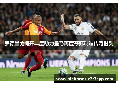 罗德里戈梅开二度助力皇马再度夺冠创造传奇时刻