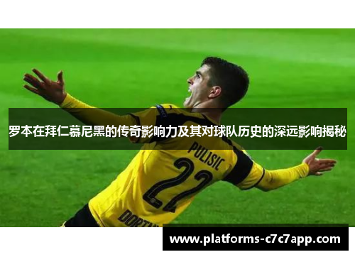 罗本在拜仁慕尼黑的传奇影响力及其对球队历史的深远影响揭秘