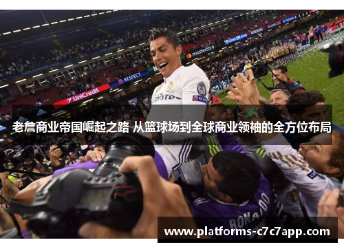 老詹商业帝国崛起之路 从篮球场到全球商业领袖的全方位布局