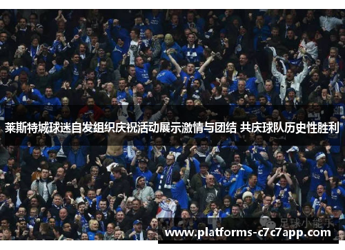 莱斯特城球迷自发组织庆祝活动展示激情与团结 共庆球队历史性胜利 莱斯特城球迷自发组织庆祝活动展示激情与团结 共庆球队历史性胜利