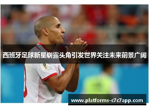 西班牙足球新星崭露头角引发世界关注未来前景广阔