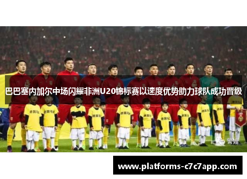 巴巴塞内加尔中场闪耀非洲U20锦标赛以速度优势助力球队成功晋级 巴巴塞内加尔中场闪耀非洲U20锦标赛以速度优势助力球队成功晋级