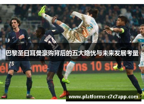 巴黎圣日耳曼豪购背后的五大隐忧与未来发展考量 巴黎圣日耳曼豪购背后的五大隐忧与未来发展考量