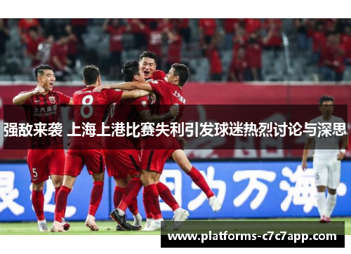 强敌来袭 上海上港比赛失利引发球迷热烈讨论与深思