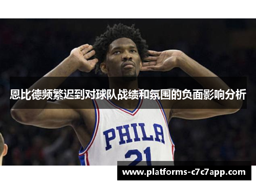 恩比德频繁迟到对球队战绩和氛围的负面影响分析 恩比德频繁迟到对球队战绩和氛围的负面影响分析