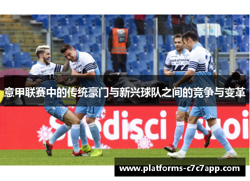 意甲联赛中的传统豪门与新兴球队之间的竞争与变革 意甲联赛中的传统豪门与新兴球队之间的竞争与变革