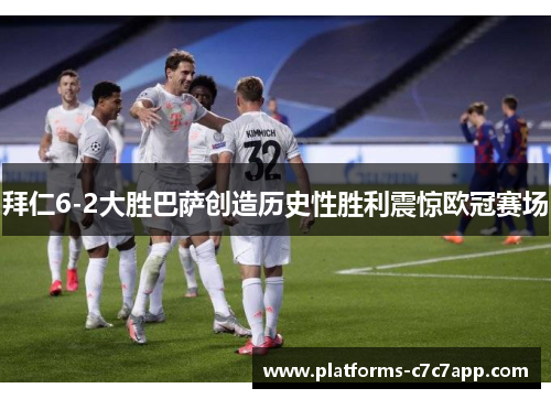 拜仁6-2大胜巴萨创造历史性胜利震惊欧冠赛场 拜仁6-2大胜巴萨创造历史性胜利震惊欧冠赛场