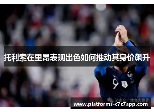 托利索在里昂表现出色如何推动其身价飙升