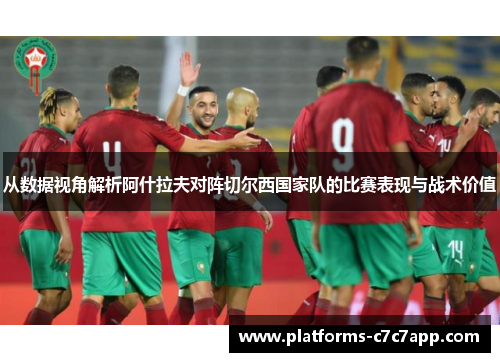 从数据视角解析阿什拉夫对阵切尔西国家队的比赛表现与战术价值 从数据视角解析阿什拉夫对阵切尔西国家队的比赛表现与战术价值