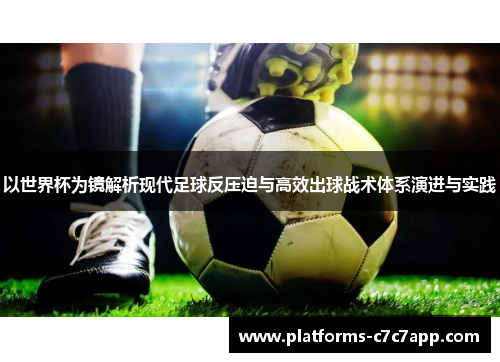 以世界杯为镜解析现代足球反压迫与高效出球战术体系演进与实践 以世界杯为镜解析现代足球反压迫与高效出球战术体系演进与实践