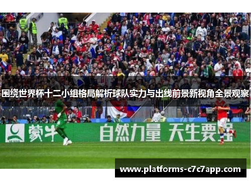 围绕世界杯十二小组格局解析球队实力与出线前景新视角全景观察 围绕世界杯十二小组格局解析球队实力与出线前景新视角全景观察