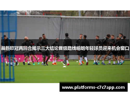 最新欧冠两回合揭示三大结论晋级路线明朗年轻球员迎来机会窗口 最新欧冠两回合揭示三大结论晋级路线明朗年轻球员迎来机会窗口