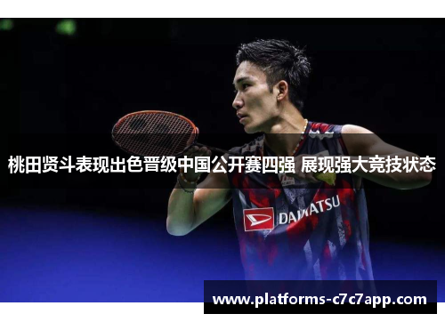 桃田贤斗表现出色晋级中国公开赛四强 展现强大竞技状态